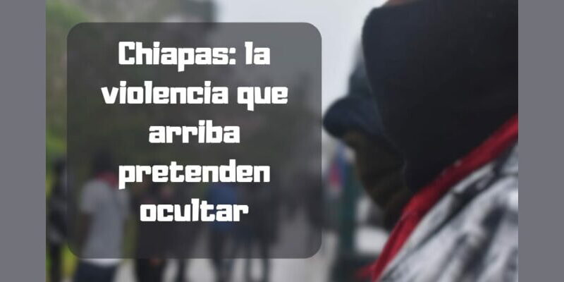 Chiapas: La violencia que arriba pretenden ocultar