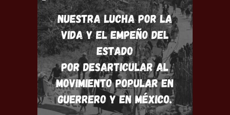 Nuestra lucha por la vida y el empeño del Estado por desarticular al movimiento popular en Guerrero y en México